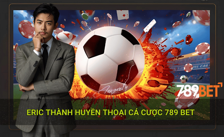 Eric Thành huyền thoại cá cược 789bet bộ não của làng cá độ