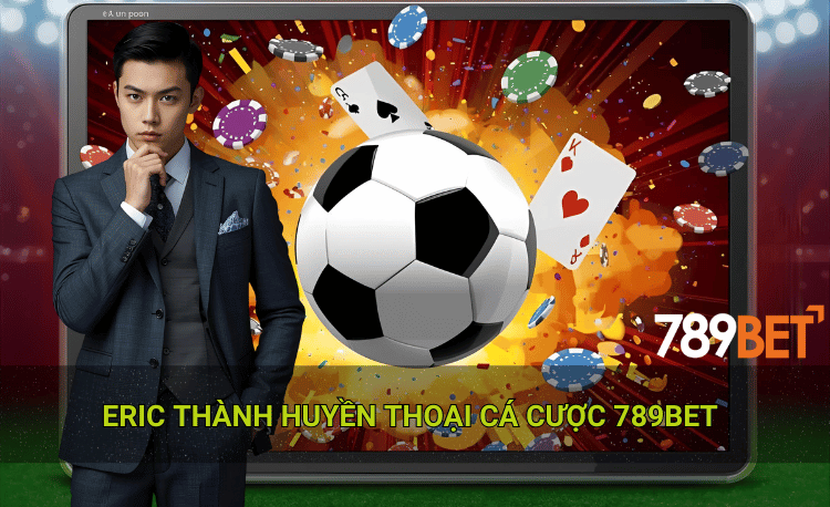 Eric Thành huyền thoại cá cược 789bet
